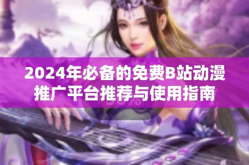 2024年必備的免費B站動漫推廣平臺推薦與使用指南