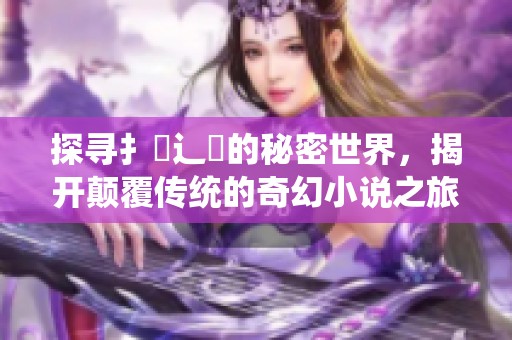 探尋扌喿辶畐的秘密世界，揭開顛覆傳統(tǒng)的奇幻小說之旅