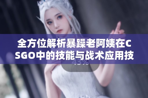 全方位解析暴躁老阿姨在CSGO中的技能與戰(zhàn)術(shù)應(yīng)用技巧