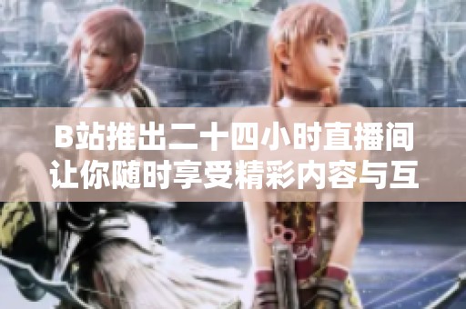 B站推出二十四小時(shí)直播間讓你隨時(shí)享受精彩內(nèi)容與互動(dòng)體驗(yàn)