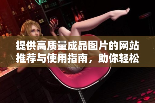 提供高質(zhì)量成品圖片的網(wǎng)站推薦與使用指南，助你輕松找到合適素材
