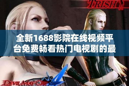 全新1688影院在線視頻平臺免費暢看熱門電視劇的最佳選擇