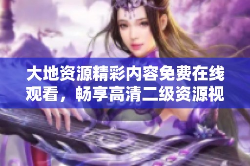 大地資源精彩內(nèi)容免費(fèi)在線觀看，暢享高清二級(jí)資源視頻體驗(yàn)