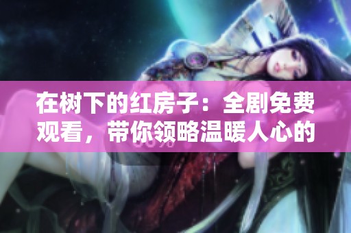 在樹下的紅房子：全劇免費(fèi)觀看，帶你領(lǐng)略溫暖人心的故事