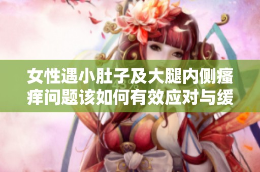 女性遇小肚子及大腿內(nèi)側(cè)瘙癢問(wèn)題該如何有效應(yīng)對(duì)與緩解
