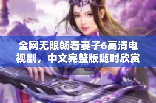 全網(wǎng)無(wú)限暢看妻子6高清電視劇，中文完整版隨時(shí)欣賞