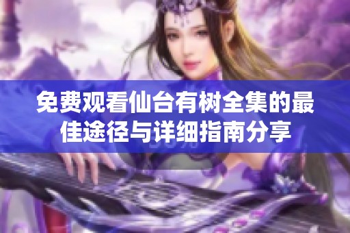 免費(fèi)觀看仙臺(tái)有樹全集的最佳途徑與詳細(xì)指南分享