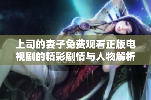 上司的妻子免費觀看正版電視劇的精彩劇情與人物解析