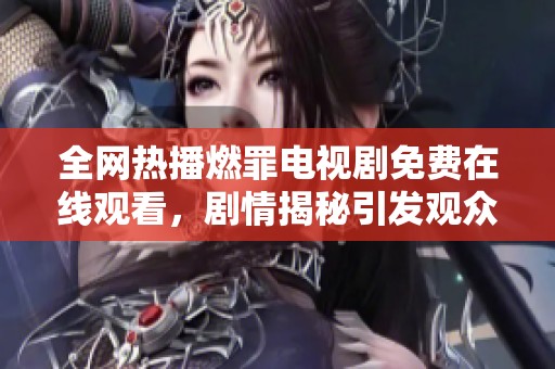 全網(wǎng)熱播燃罪電視劇免費(fèi)在線觀看，劇情揭秘引發(fā)觀眾熱議