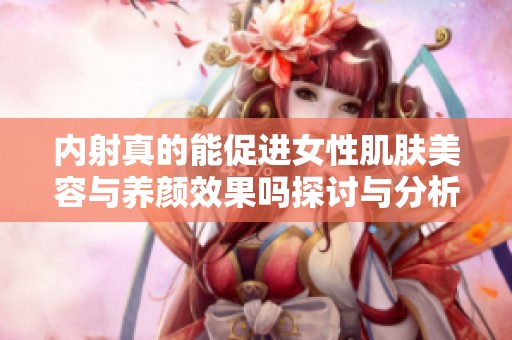 內(nèi)射真的能促進(jìn)女性肌膚美容與養(yǎng)顏效果嗎探討與分析