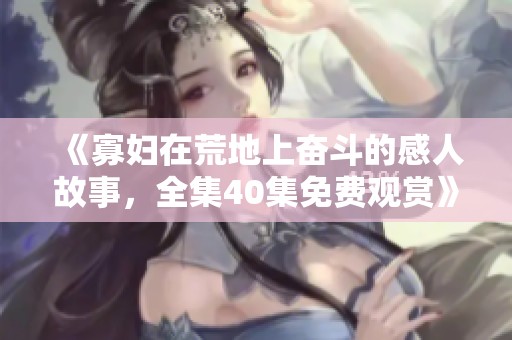 《寡婦在荒地上奮斗的感人故事，全集40集免費觀賞》