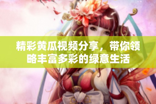 精彩黃瓜視頻分享，帶你領略豐富多彩的綠意生活