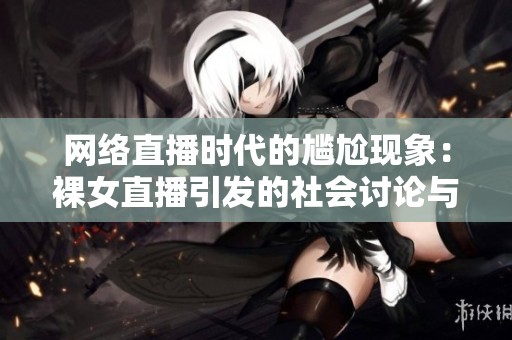 網(wǎng)絡(luò)直播時代的尷尬現(xiàn)象：裸女直播引發(fā)的社會討論與思考