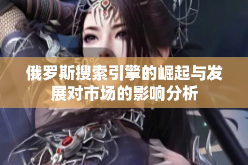俄羅斯搜索引擎的崛起與發(fā)展對市場的影響分析