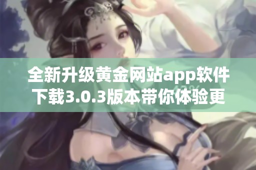 全新升級(jí)黃金網(wǎng)站app軟件下載3.0.3版本帶你體驗(yàn)更優(yōu)質(zhì)服務(wù)