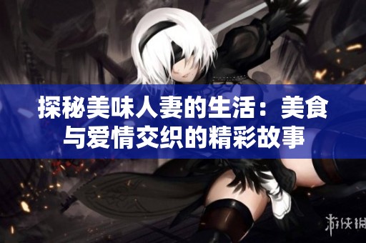 探秘美味人妻的生活：美食與愛情交織的精彩故事