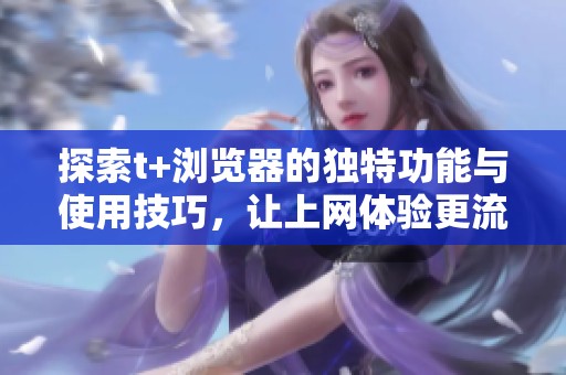 探索t+瀏覽器的獨(dú)特功能與使用技巧，讓上網(wǎng)體驗(yàn)更流暢