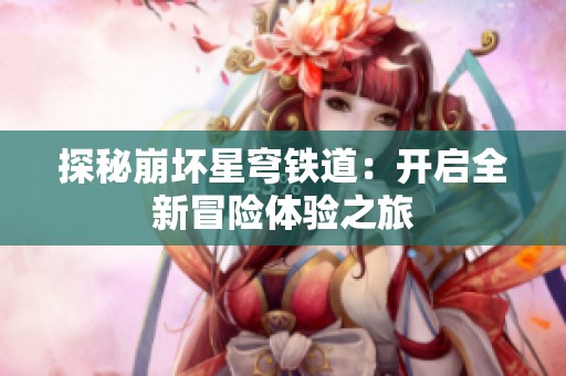 探秘崩壞星穹鐵道：開(kāi)啟全新冒險(xiǎn)體驗(yàn)之旅