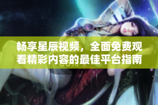 暢享星辰視頻，全面免費觀看精彩內容的最佳平臺指南
