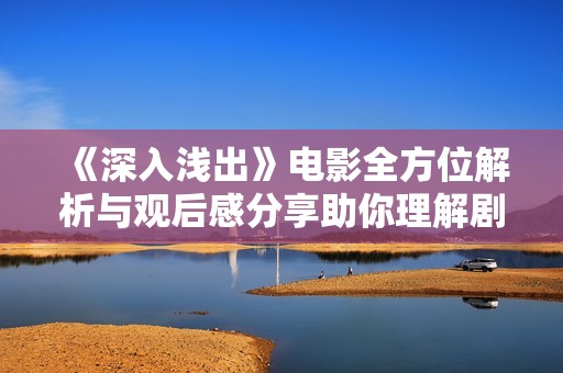 《深入淺出》電影全方位解析與觀后感分享助你理解劇情深意