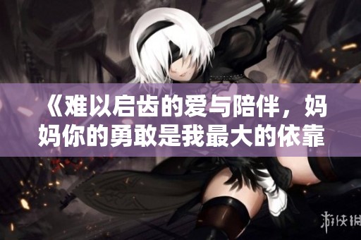 《難以啟齒的愛與陪伴，媽媽你的勇敢是我最大的依靠》