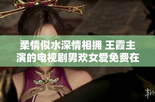 柔情似水深情相擁 王霞主演的電視劇男歡女愛免費在線觀看