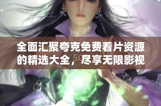 全面匯聚夸克免費(fèi)看片資源的精選大全，盡享無限影視樂趣