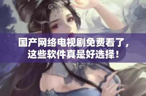 國產(chǎn)網(wǎng)絡電視劇免費看了，這些軟件真是好選擇！