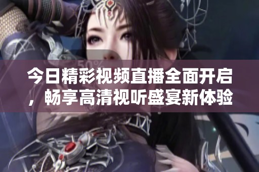 今日精彩視頻直播全面開啟，暢享高清視聽盛宴新體驗(yàn)