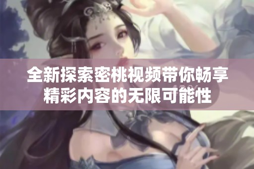 全新探索密桃視頻帶你暢享精彩內容的無限可能性