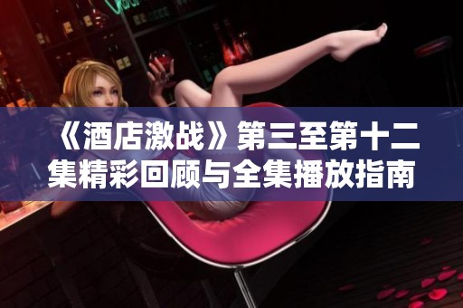 《酒店激戰(zhàn)》第三至第十二集精彩回顧與全集播放指南分享