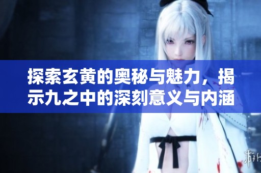 探索玄黃的奧秘與魅力，揭示九之中的深刻意義與內(nèi)涵