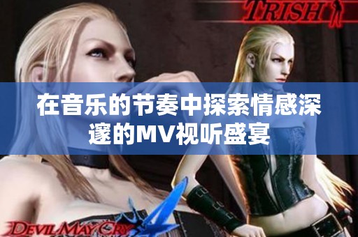 在音樂(lè)的節(jié)奏中探索情感深邃的MV視聽(tīng)盛宴