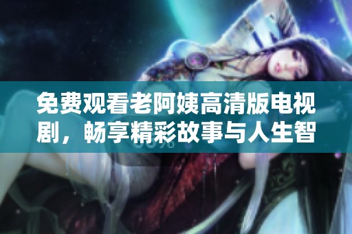 免費(fèi)觀看老阿姨高清版電視劇，暢享精彩故事與人生智慧