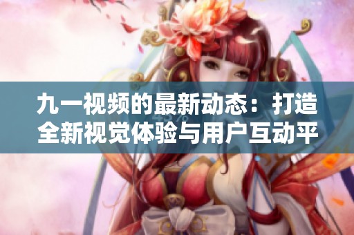九一視頻的最新動態(tài)：打造全新視覺體驗與用戶互動平臺