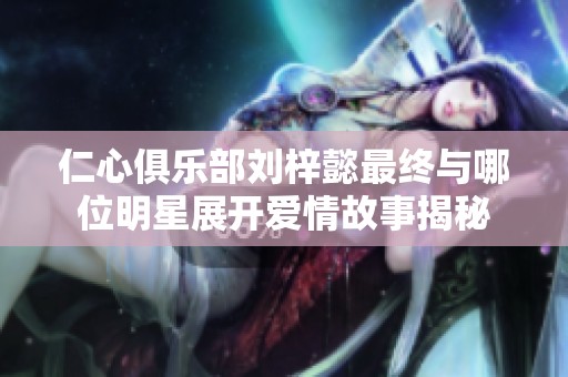 仁心俱樂部劉梓懿最終與哪位明星展開愛情故事揭秘