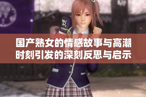 國(guó)產(chǎn)熟女的情感故事與高潮時(shí)刻引發(fā)的深刻反思與啟示