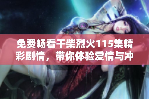 免費(fèi)暢看干柴烈火115集精彩劇情，帶你體驗(yàn)愛情與沖突的故事