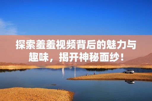 探索羞羞視頻背后的魅力與趣味，揭開(kāi)神秘面紗！
