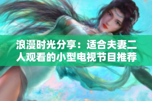 浪漫時光分享：適合夫妻二人觀看的小型電視節(jié)目推薦