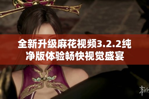 全新升級麻花視頻3.2.2純凈版體驗暢快視覺盛宴