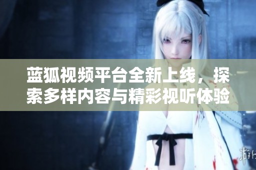 藍(lán)狐視頻平臺全新上線，探索多樣內(nèi)容與精彩視聽體驗(yàn)
