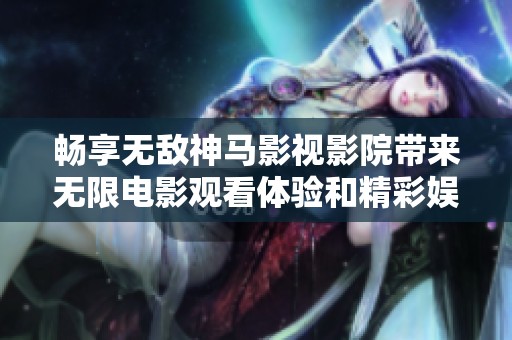 暢享無敵神馬影視影院帶來無限電影觀看體驗和精彩娛樂內(nèi)容