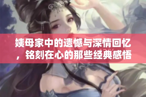 姨母家中的遺憾與深情回憶，銘刻在心的那些經(jīng)典感悟
