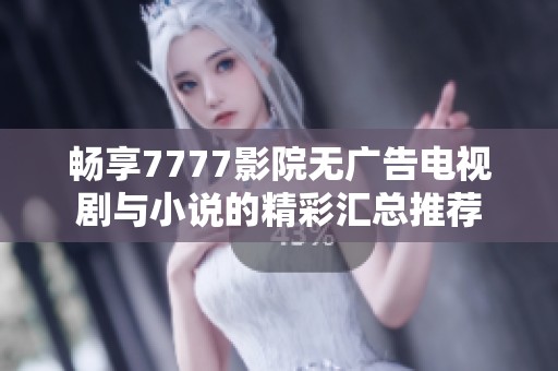 暢享7777影院無廣告電視劇與小說的精彩匯總推薦