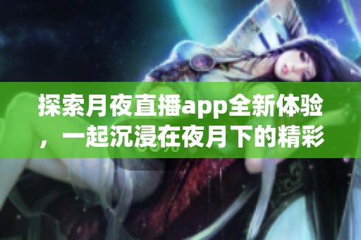 探索月夜直播app全新體驗(yàn)，一起沉浸在夜月下的精彩世界