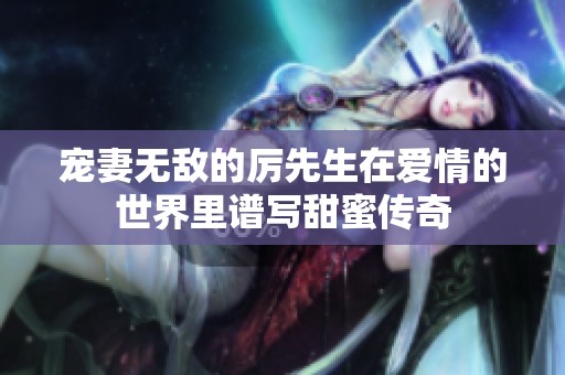 寵妻無敵的厲先生在愛情的世界里譜寫甜蜜傳奇