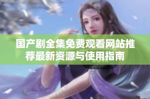 國(guó)產(chǎn)劇全集免費(fèi)觀看網(wǎng)站推薦最新資源與使用指南