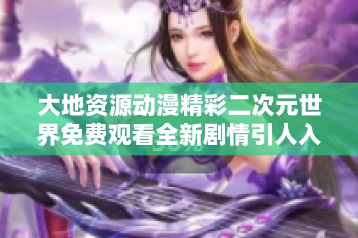 大地資源動(dòng)漫精彩二次元世界免費(fèi)觀看全新劇情引人入勝