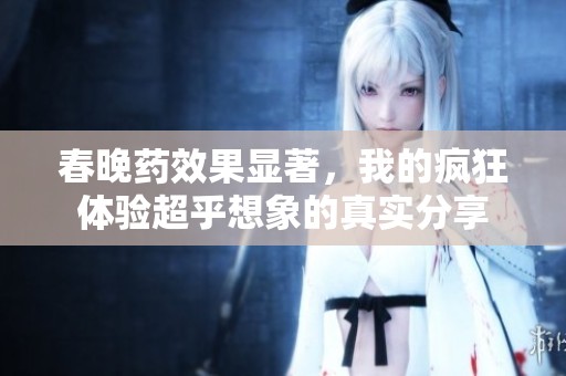 春晚藥效果顯著，我的瘋狂體驗(yàn)超乎想象的真實(shí)分享